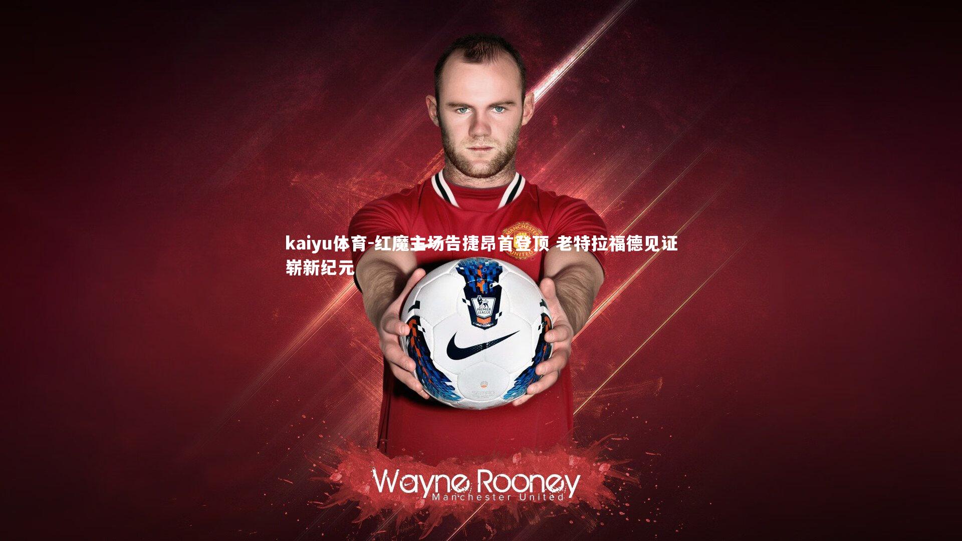 红魔主场告捷昂首登顶 老特拉福德见证崭新纪元